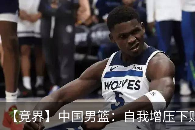 【竞界】中国男篮：自我增压下败给自己体系