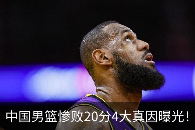 中国男篮惨败20分4大真因曝光！郭士强需背责，篮板失守球队缺真核