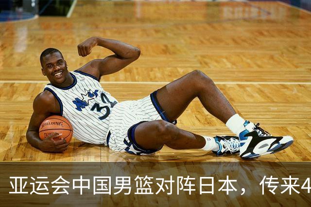 亚运会中国男篮对阵日本，传来4好消息和2坏消息，男篮赢球有望
