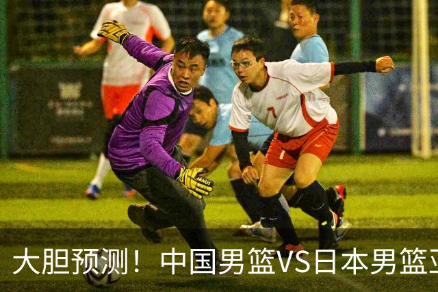 大胆预测！中国男篮VS日本男篮亚运会，中国男篮大胜，原因有4点