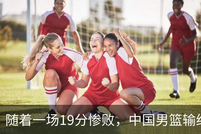 随着一场19分惨败，中国男篮输给日本二队！亚运会：中国无缘决赛